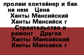 пролам контейнер и бак на нем › Цена ­ 85 000 - Ханты-Мансийский, Ханты-Мансийск г. Строительство и ремонт » Другое   . Ханты-Мансийский,Ханты-Мансийск г.